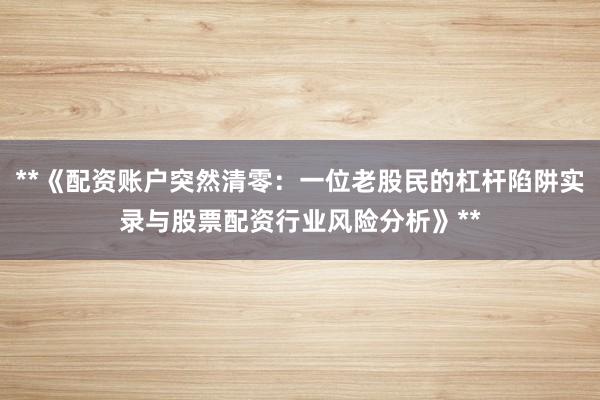 **《配资账户突然清零：一位老股民的杠杆陷阱实录与股票配资行业风险分析》**