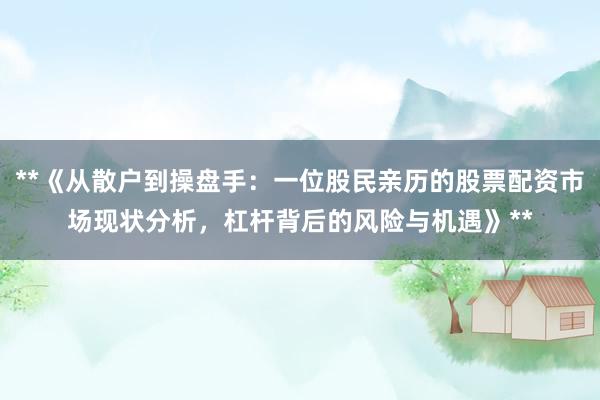 **《从散户到操盘手：一位股民亲历的股票配资市场现状分析，杠杆背后的风险与机遇》**